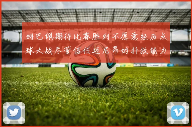 姆巴佩期待比赛胜利不愿意经历点球大战尽管信任迈尼昂的扑救能力