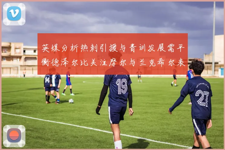 英媒分析热刺引援与青训发展需平衡德泽尔比关注摩尔与兰克希尔表现