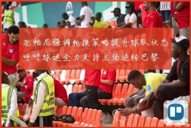 孔帕尼强调轮换策略提升球队状态呼吁球迷全力支持主场逆转巴黎
