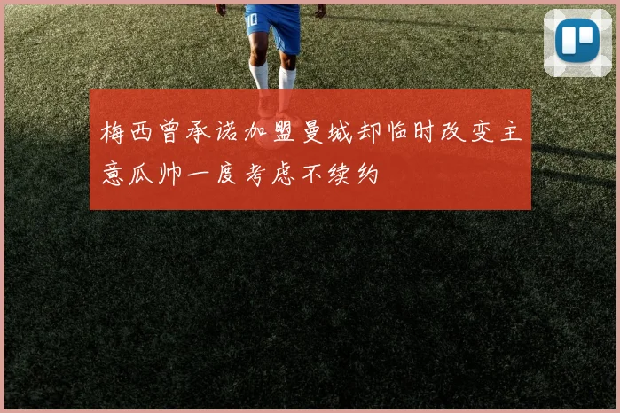 梅西曾承诺加盟曼城却临时改变主意瓜帅一度考虑不续约