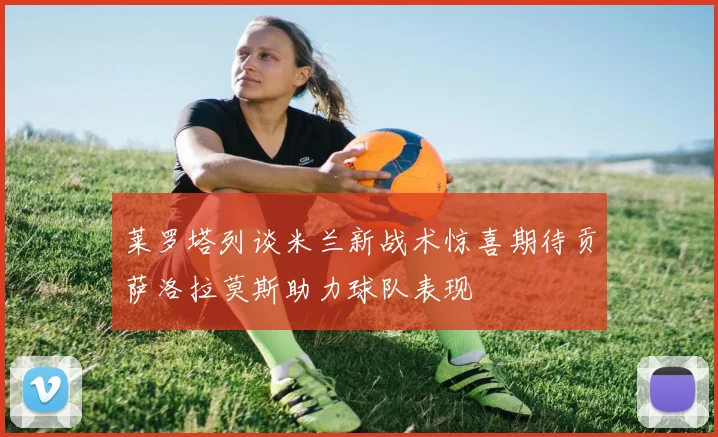 莱罗塔列谈米兰新战术惊喜期待贡萨洛拉莫斯助力球队表现