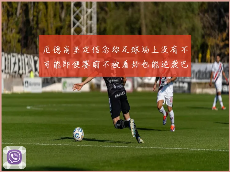 厄德高坚定信念称足球场上没有不可能即便赛前不被看好也能逆袭巴西