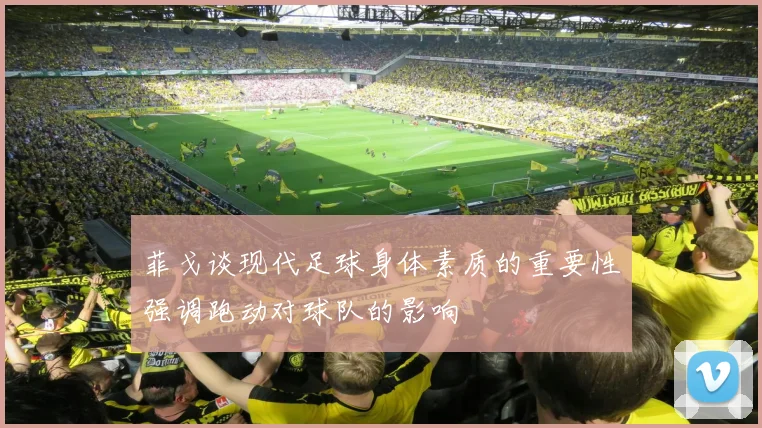 菲戈谈现代足球身体素质的重要性强调跑动对球队的影响