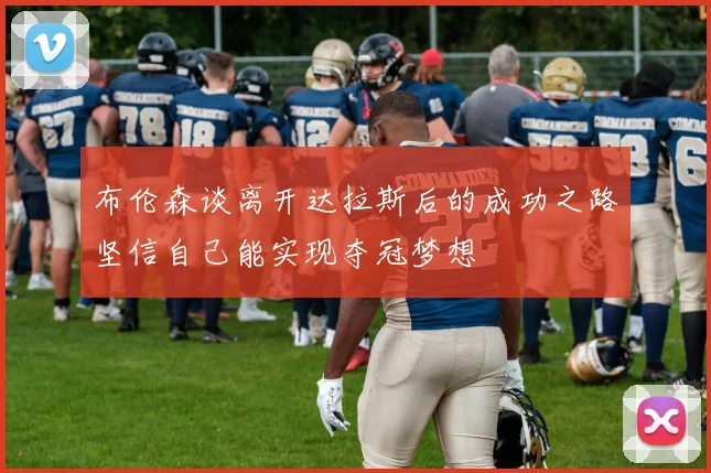 布伦森谈离开达拉斯后的成功之路坚信自己能实现夺冠梦想