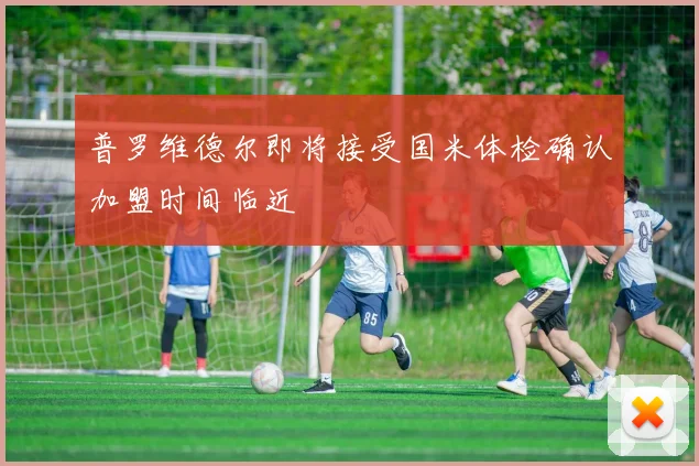 普罗维德尔即将接受国米体检确认加盟时间临近