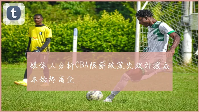 媒体人分析CBA限薪政策失效外援成本始终高企