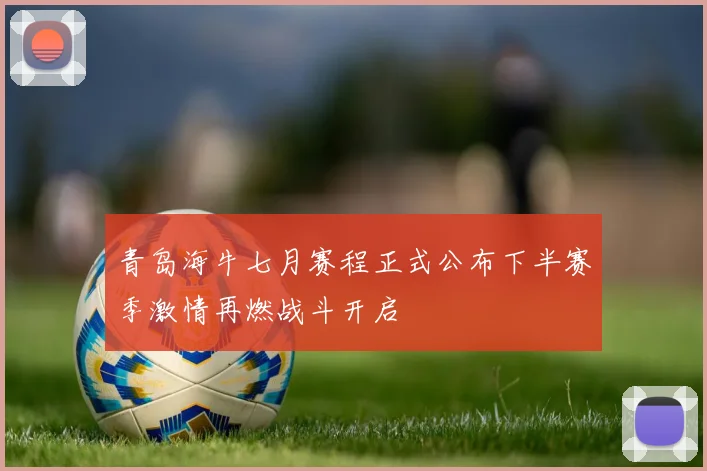 青岛海牛七月赛程正式公布下半赛季激情再燃战斗开启
