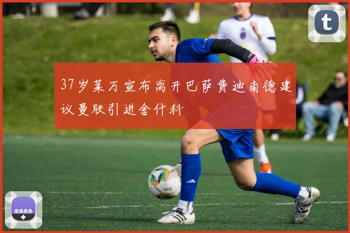 37岁莱万宣布离开巴萨费迪南德建议曼联引进舍什科