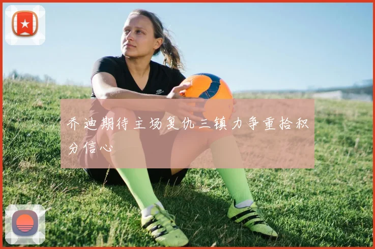 乔迪期待主场复仇三镇力争重拾积分信心