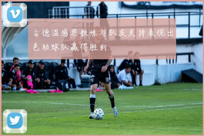 古德温感恩教练与队友支持表现出色助球队赢得胜利
