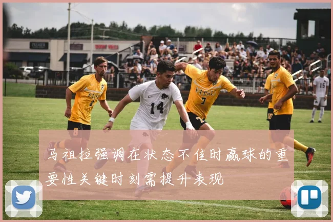 马祖拉强调在状态不佳时赢球的重要性关键时刻需提升表现
