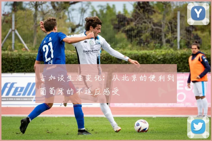 古加谈生活变化：从北京的便利到葡萄牙的不适应感受