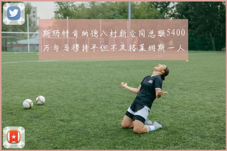 斯玛特肯纳德八村新合同总额5400万与马穆持平但不及格莱姆斯一人