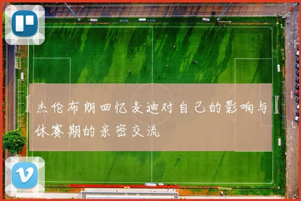 杰伦布朗回忆麦迪对自己的影响与休赛期的亲密交流