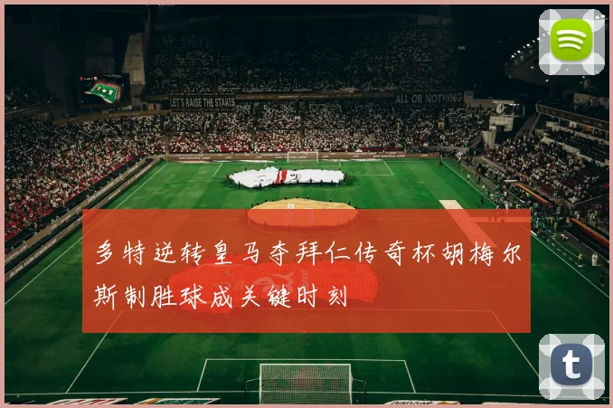 多特逆转皇马夺拜仁传奇杯胡梅尔斯制胜球成关键时刻