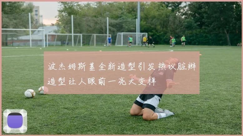 波杰姆斯基全新造型引发热议脏辫造型让人眼前一亮大变样