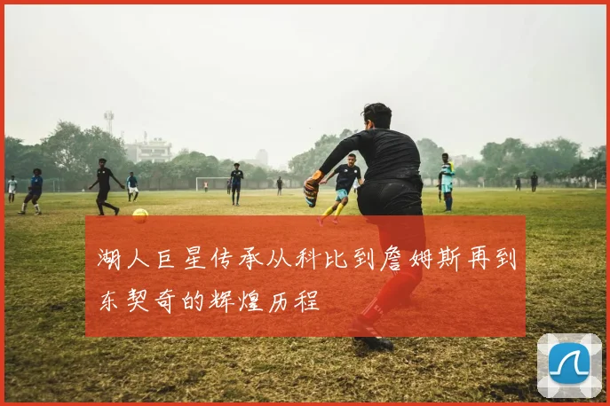 湖人巨星传承从科比到詹姆斯再到东契奇的辉煌历程