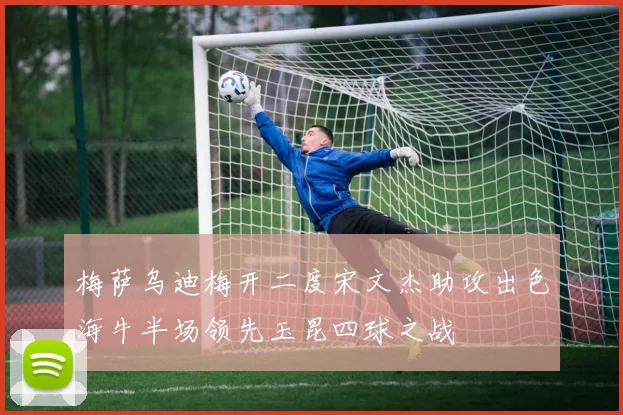 梅萨乌迪梅开二度宋文杰助攻出色海牛半场领先玉昆四球之战