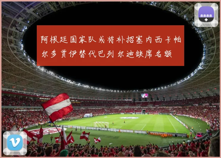 阿根廷国家队或将补招塞内西卡帕尔多贾伊替代巴列尔迪缺席名额