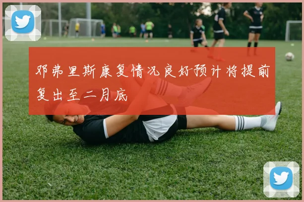 邓弗里斯康复情况良好预计将提前复出至二月底