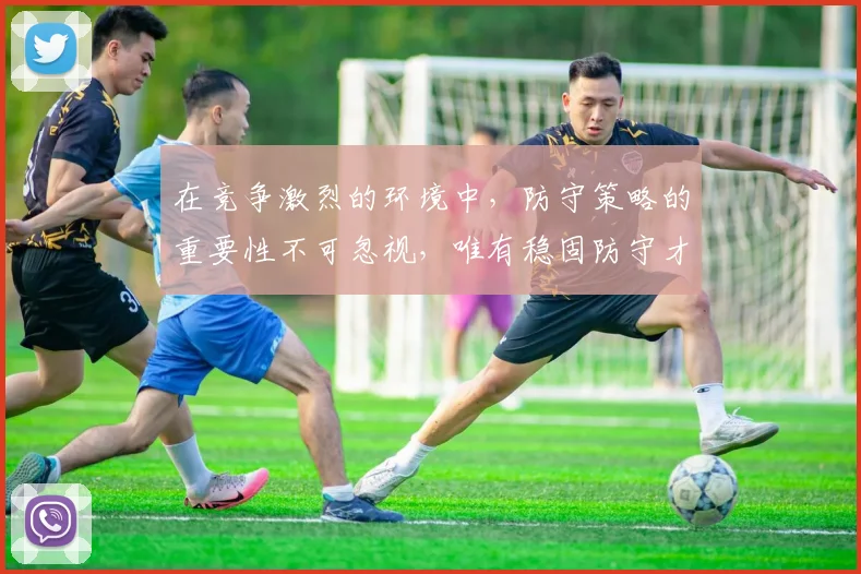 在竞争激烈的环境中，防守策略的重要性不可忽视，唯有稳固防守才能赢得胜利