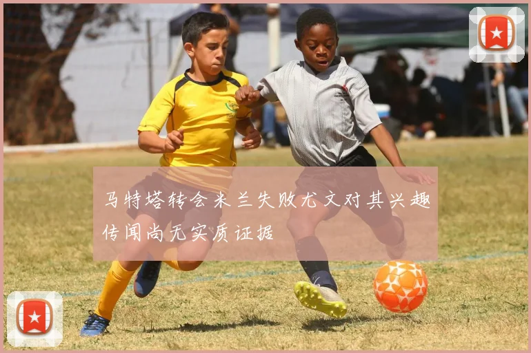 马特塔转会米兰失败尤文对其兴趣传闻尚无实质证据