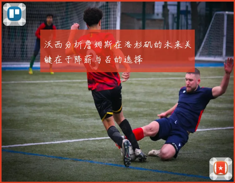 沃西分析詹姆斯在洛杉矶的未来关键在于降薪与否的选择