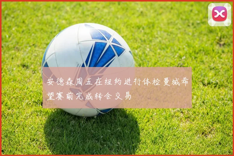 安德森周五在纽约进行体检曼城希望赛前完成转会交易