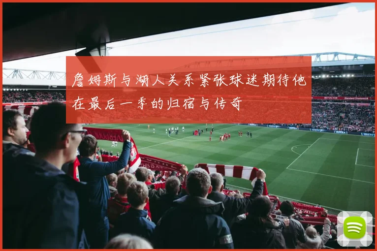 詹姆斯与湖人关系紧张球迷期待他在最后一季的归宿与传奇