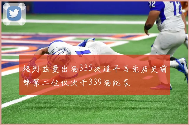 格列兹曼出场335次追平马竞历史前锋第二位仅次于339场纪录